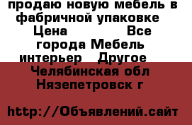продаю новую мебель в фабричной упаковке › Цена ­ 12 750 - Все города Мебель, интерьер » Другое   . Челябинская обл.,Нязепетровск г.